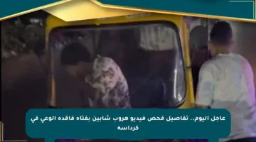عاجل اليوم.. تفاصيل فحص فيديو هروب شابين بفتاة فاقدة الوعي في كرداسة